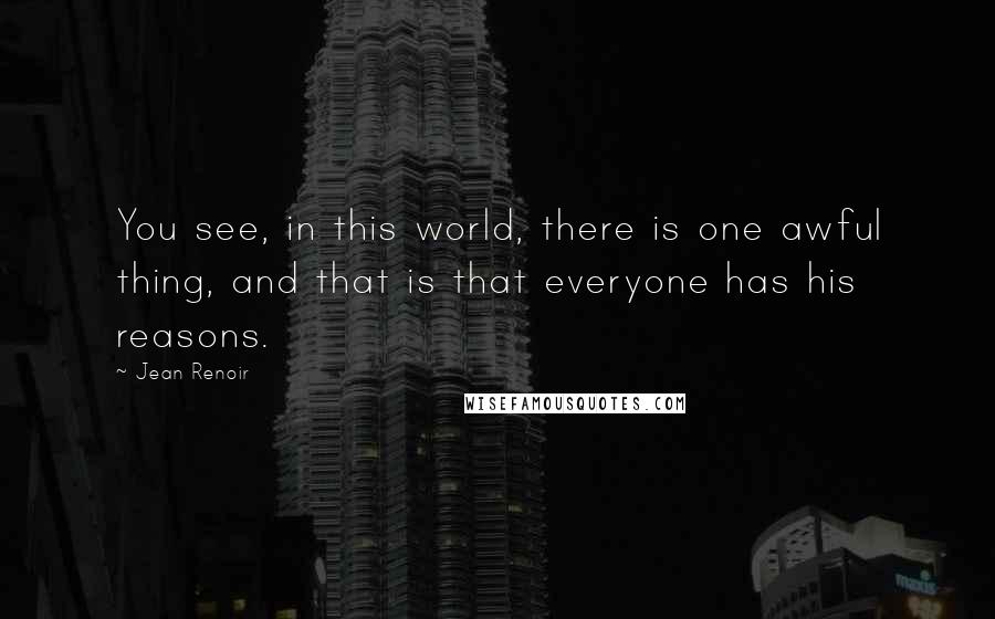 Jean Renoir Quotes: You see, in this world, there is one awful thing, and that is that everyone has his reasons.