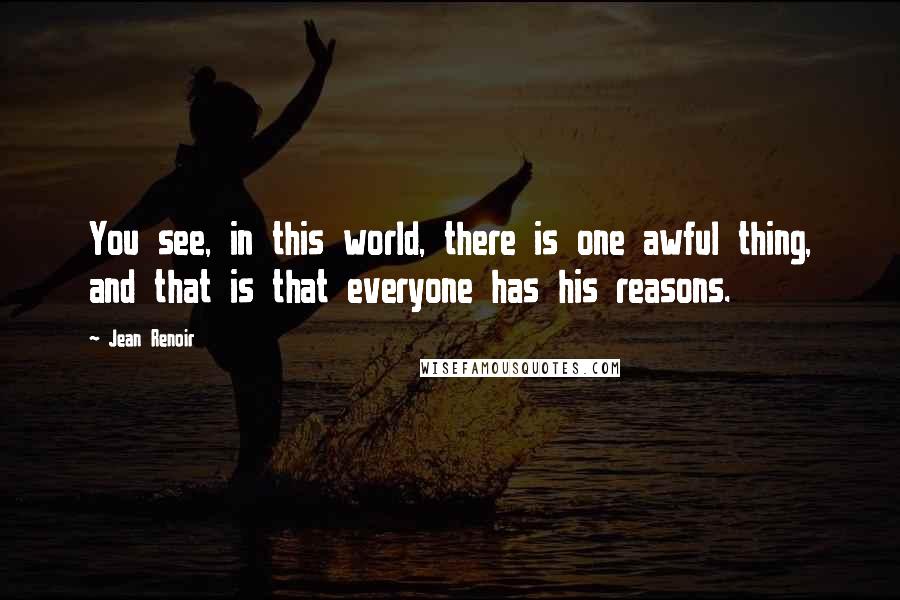 Jean Renoir Quotes: You see, in this world, there is one awful thing, and that is that everyone has his reasons.