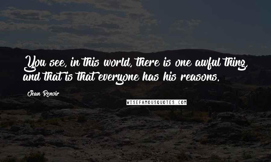 Jean Renoir Quotes: You see, in this world, there is one awful thing, and that is that everyone has his reasons.