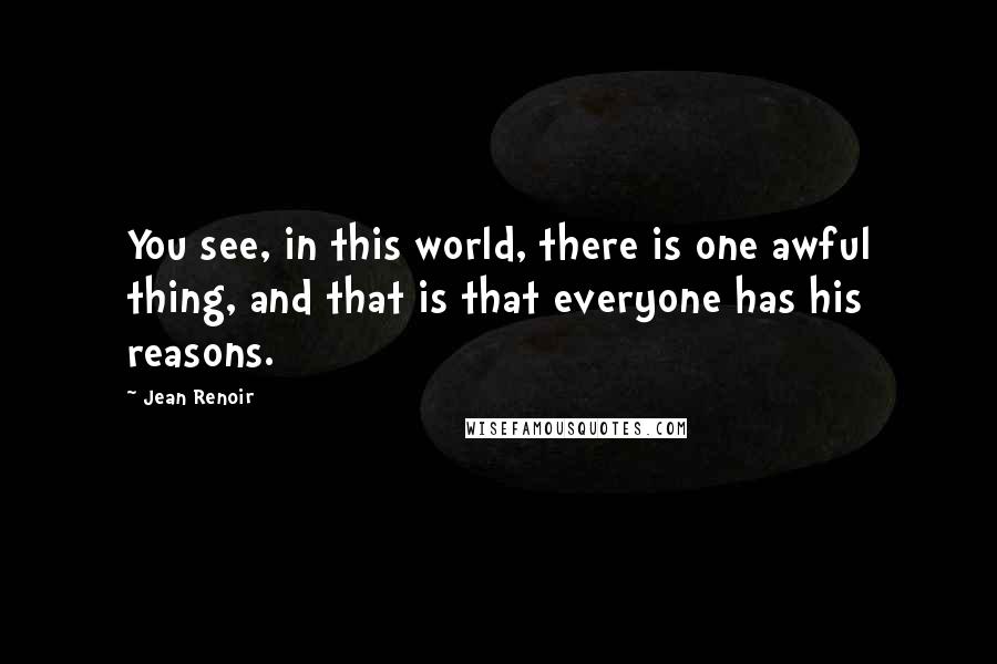 Jean Renoir Quotes: You see, in this world, there is one awful thing, and that is that everyone has his reasons.