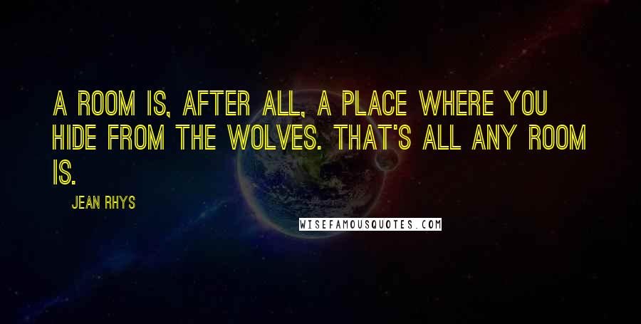 Jean Rhys Quotes: A room is, after all, a place where you hide from the wolves. That's all any room is.