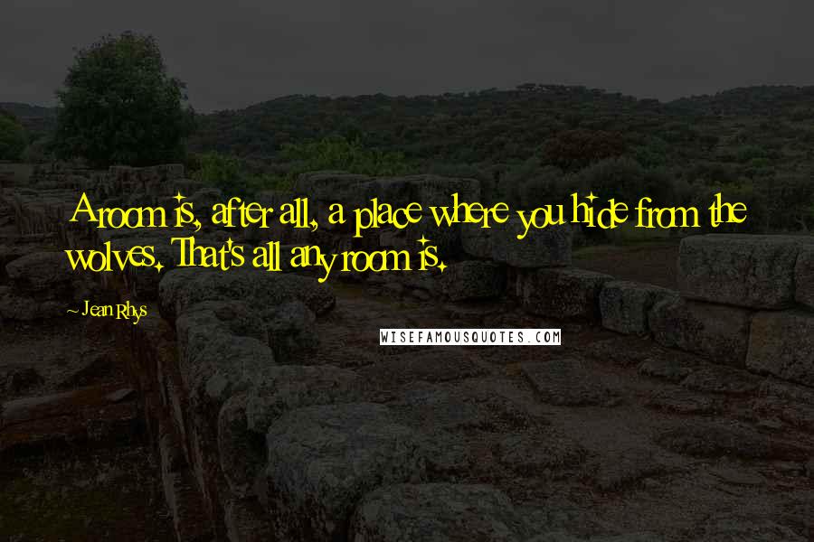 Jean Rhys Quotes: A room is, after all, a place where you hide from the wolves. That's all any room is.