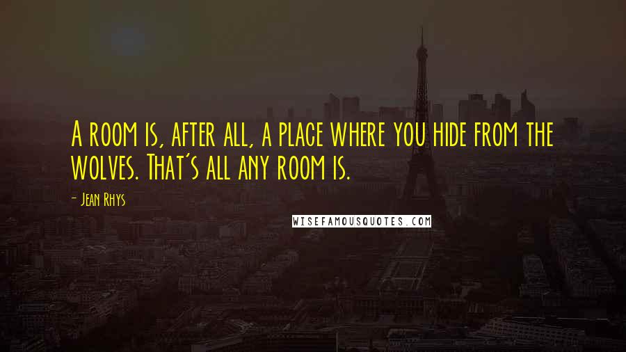 Jean Rhys Quotes: A room is, after all, a place where you hide from the wolves. That's all any room is.