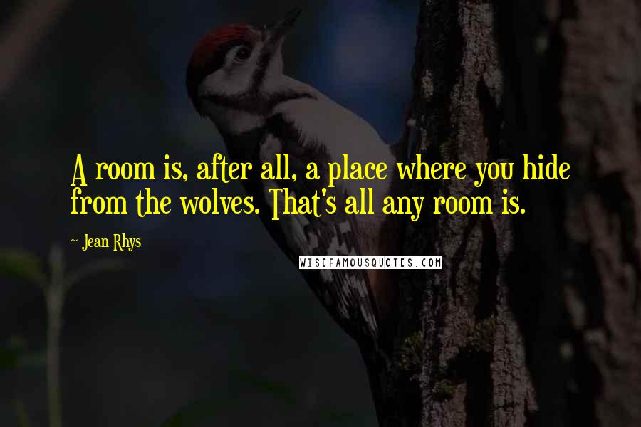 Jean Rhys Quotes: A room is, after all, a place where you hide from the wolves. That's all any room is.