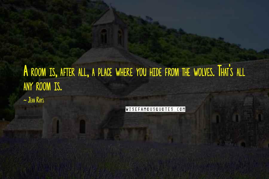 Jean Rhys Quotes: A room is, after all, a place where you hide from the wolves. That's all any room is.