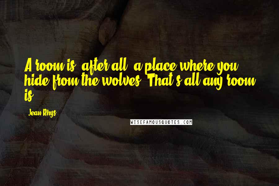 Jean Rhys Quotes: A room is, after all, a place where you hide from the wolves. That's all any room is.