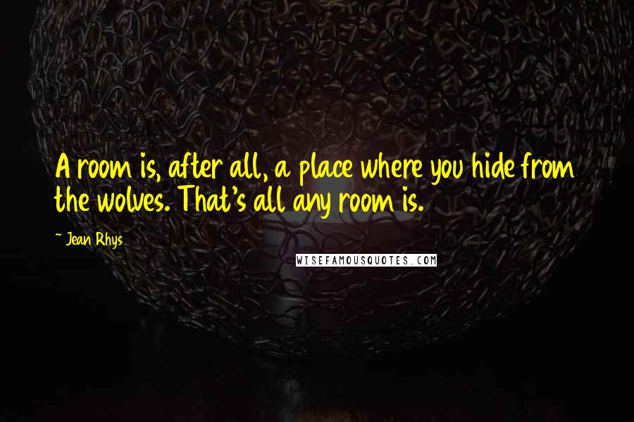 Jean Rhys Quotes: A room is, after all, a place where you hide from the wolves. That's all any room is.