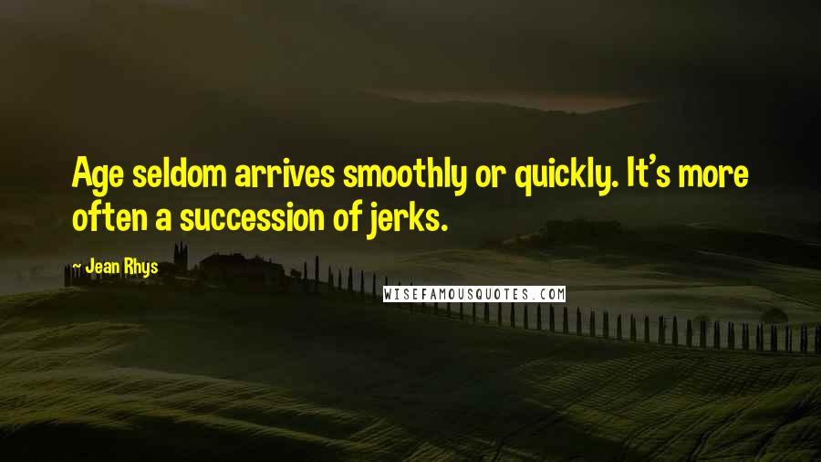 Jean Rhys Quotes: Age seldom arrives smoothly or quickly. It's more often a succession of jerks.