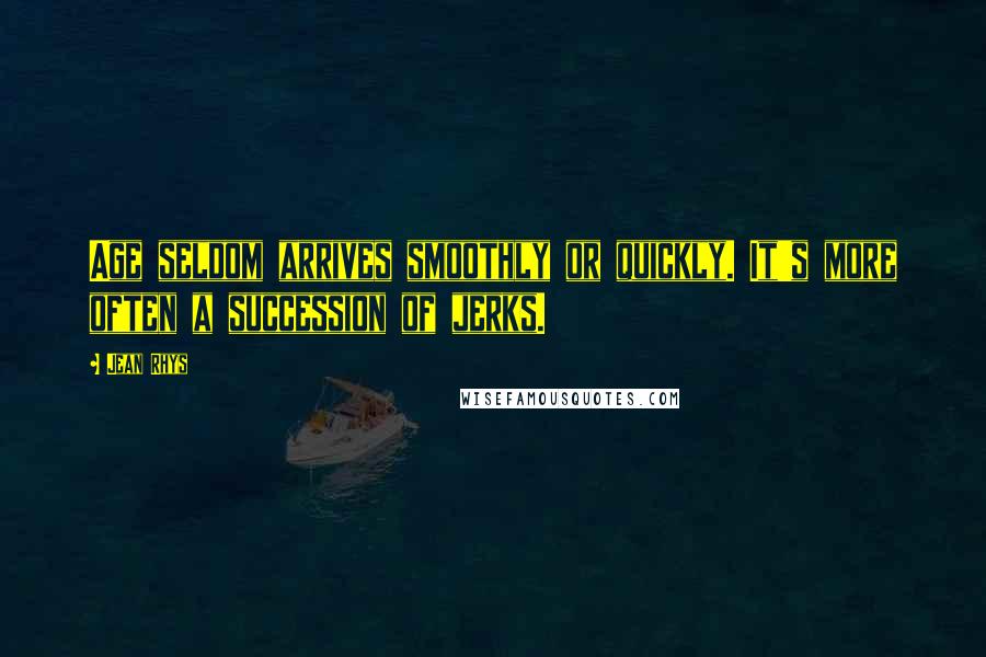 Jean Rhys Quotes: Age seldom arrives smoothly or quickly. It's more often a succession of jerks.