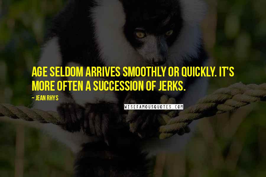 Jean Rhys Quotes: Age seldom arrives smoothly or quickly. It's more often a succession of jerks.