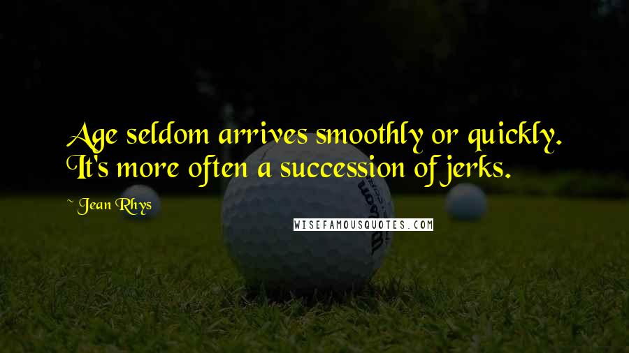 Jean Rhys Quotes: Age seldom arrives smoothly or quickly. It's more often a succession of jerks.