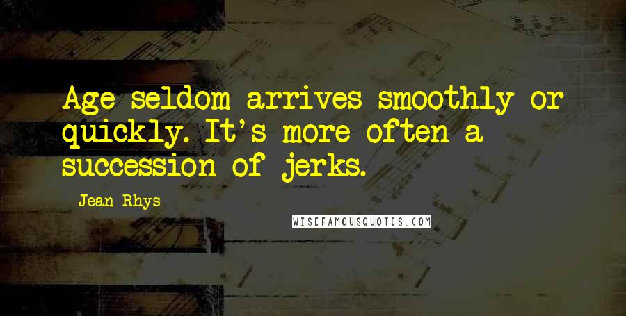 Jean Rhys Quotes: Age seldom arrives smoothly or quickly. It's more often a succession of jerks.