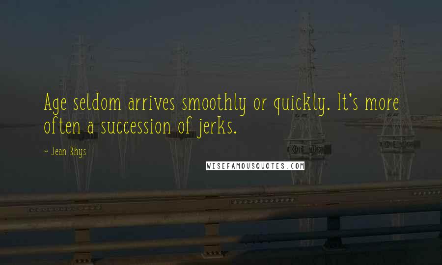 Jean Rhys Quotes: Age seldom arrives smoothly or quickly. It's more often a succession of jerks.