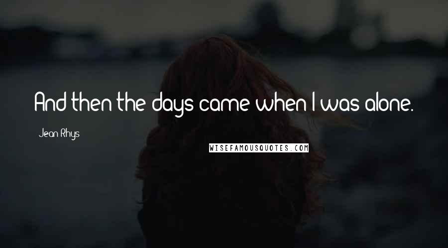 Jean Rhys Quotes: And then the days came when I was alone.