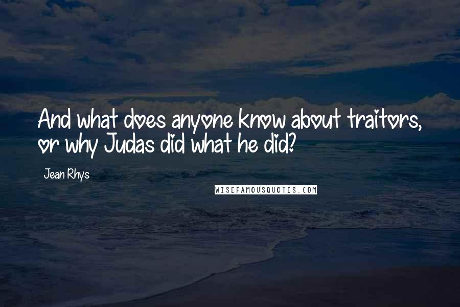 Jean Rhys Quotes: And what does anyone know about traitors, or why Judas did what he did?