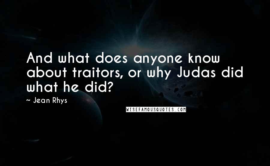 Jean Rhys Quotes: And what does anyone know about traitors, or why Judas did what he did?