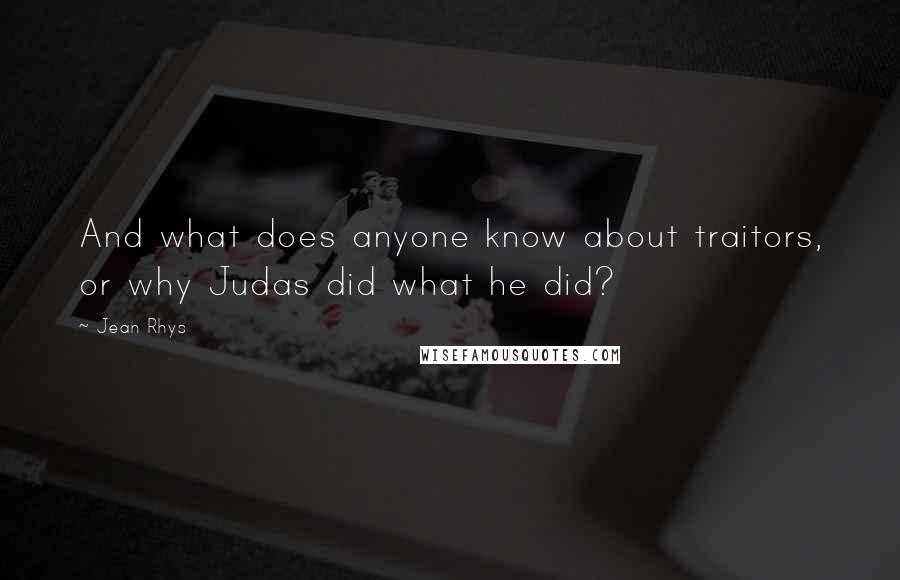 Jean Rhys Quotes: And what does anyone know about traitors, or why Judas did what he did?