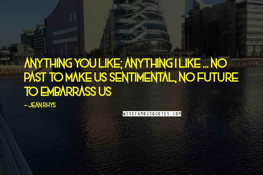 Jean Rhys Quotes: Anything you like; anything I like ... No past to make us sentimental, no future to embarrass us