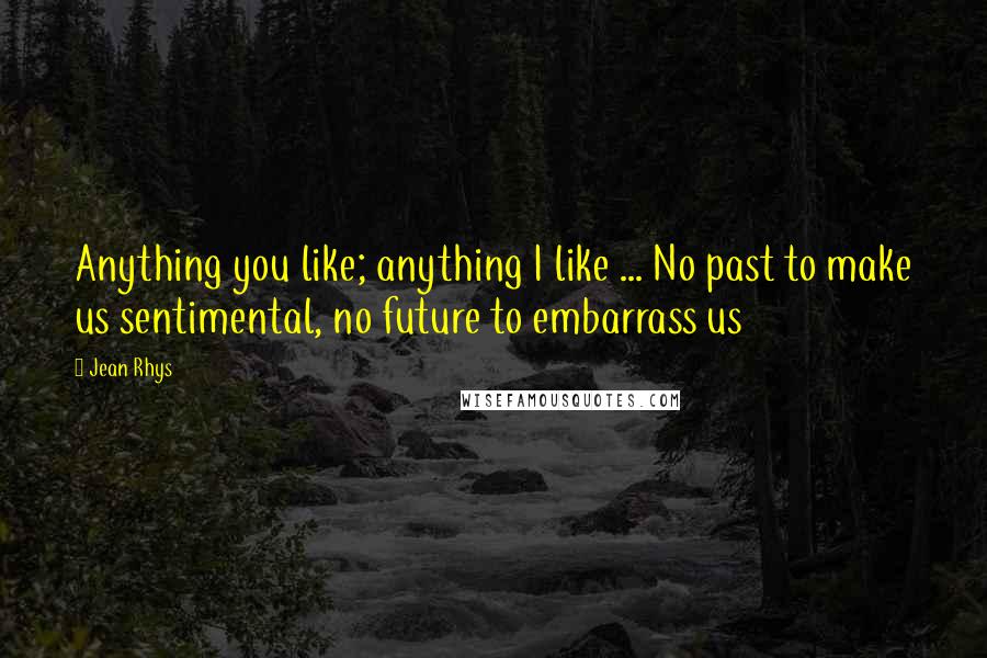 Jean Rhys Quotes: Anything you like; anything I like ... No past to make us sentimental, no future to embarrass us