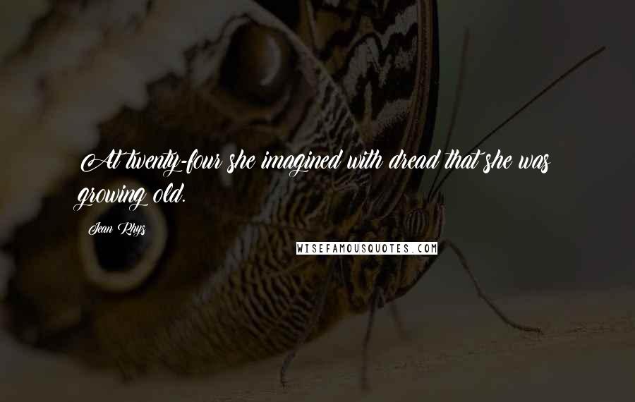 Jean Rhys Quotes: At twenty-four she imagined with dread that she was growing old.