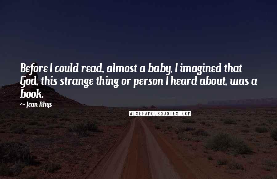 Jean Rhys Quotes: Before I could read, almost a baby, I imagined that God, this strange thing or person I heard about, was a book.
