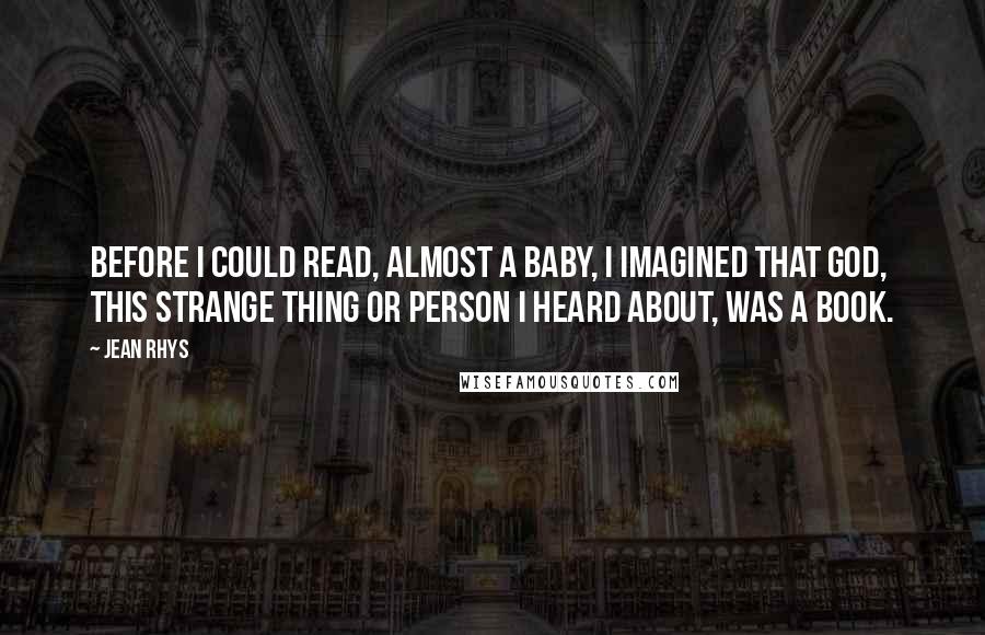 Jean Rhys Quotes: Before I could read, almost a baby, I imagined that God, this strange thing or person I heard about, was a book.