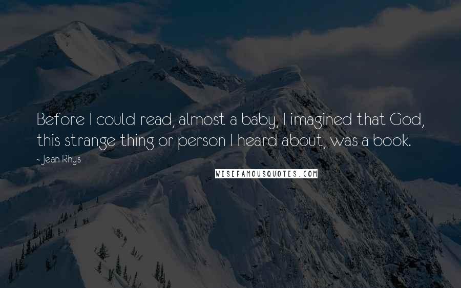 Jean Rhys Quotes: Before I could read, almost a baby, I imagined that God, this strange thing or person I heard about, was a book.