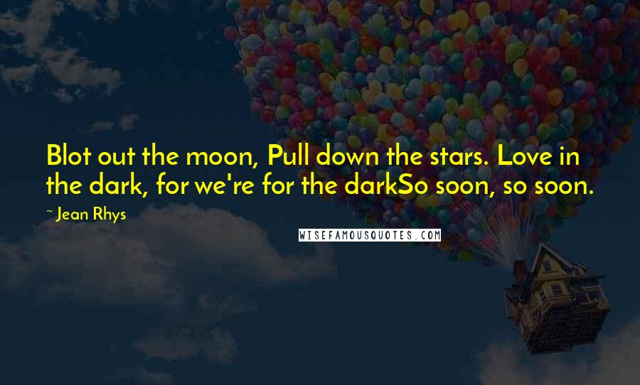 Jean Rhys Quotes: Blot out the moon, Pull down the stars. Love in the dark, for we're for the darkSo soon, so soon.