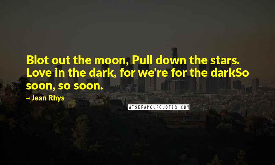 Jean Rhys Quotes: Blot out the moon, Pull down the stars. Love in the dark, for we're for the darkSo soon, so soon.