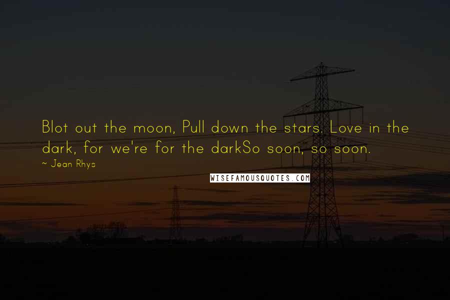 Jean Rhys Quotes: Blot out the moon, Pull down the stars. Love in the dark, for we're for the darkSo soon, so soon.