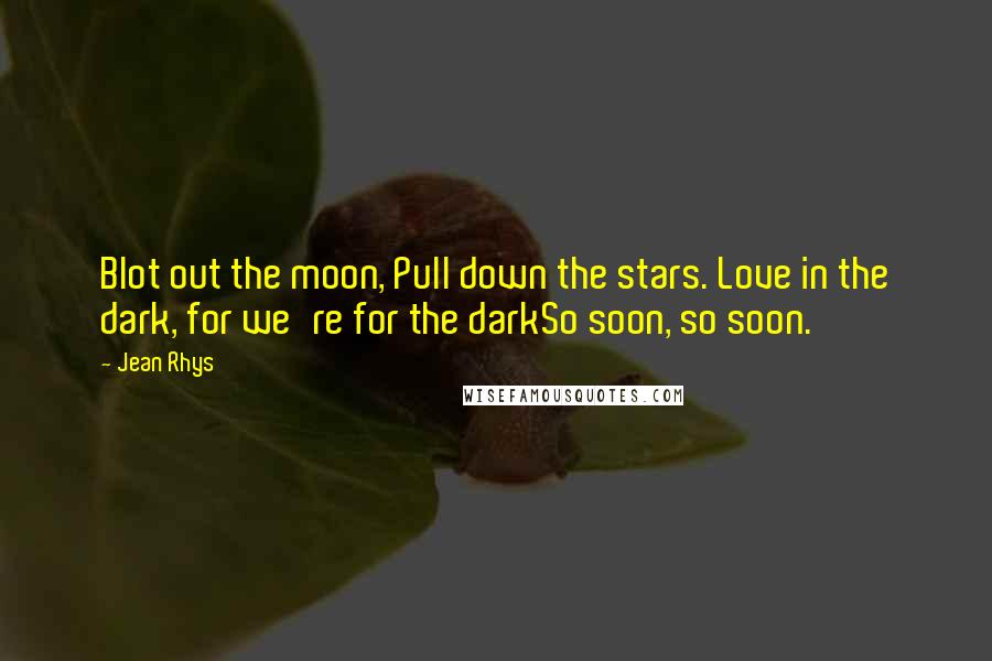 Jean Rhys Quotes: Blot out the moon, Pull down the stars. Love in the dark, for we're for the darkSo soon, so soon.