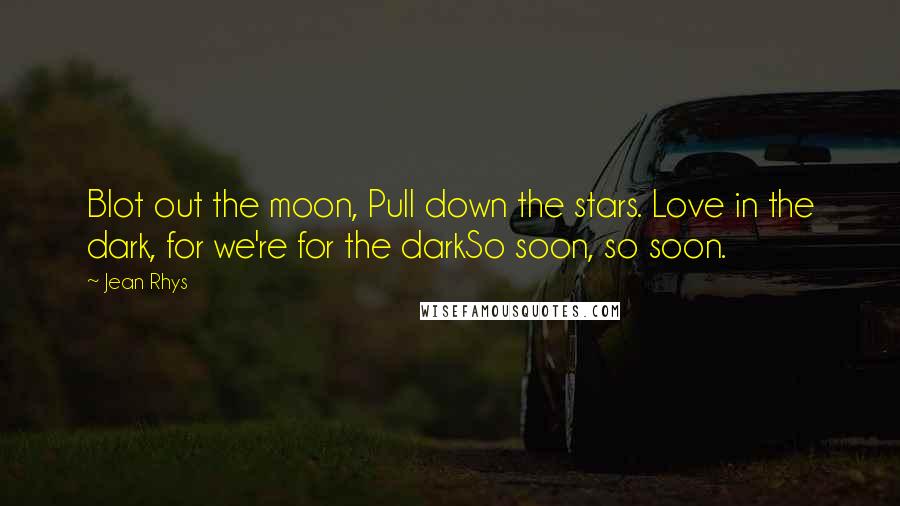 Jean Rhys Quotes: Blot out the moon, Pull down the stars. Love in the dark, for we're for the darkSo soon, so soon.