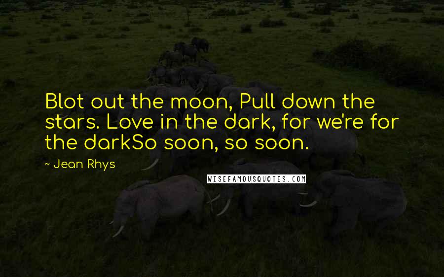 Jean Rhys Quotes: Blot out the moon, Pull down the stars. Love in the dark, for we're for the darkSo soon, so soon.