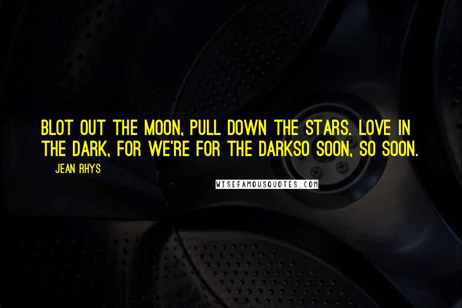 Jean Rhys Quotes: Blot out the moon, Pull down the stars. Love in the dark, for we're for the darkSo soon, so soon.