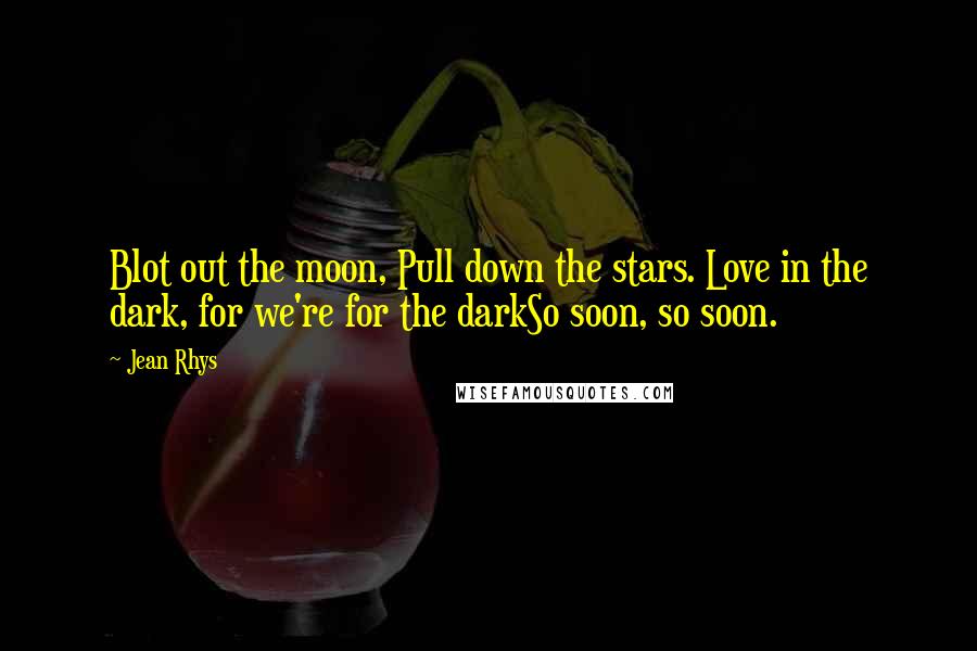 Jean Rhys Quotes: Blot out the moon, Pull down the stars. Love in the dark, for we're for the darkSo soon, so soon.