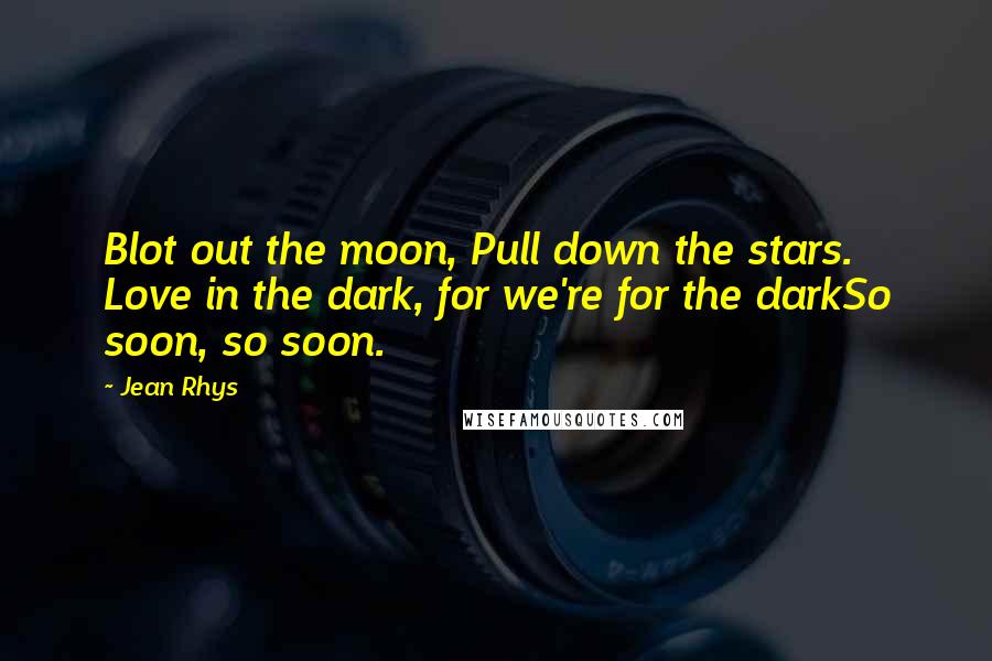 Jean Rhys Quotes: Blot out the moon, Pull down the stars. Love in the dark, for we're for the darkSo soon, so soon.