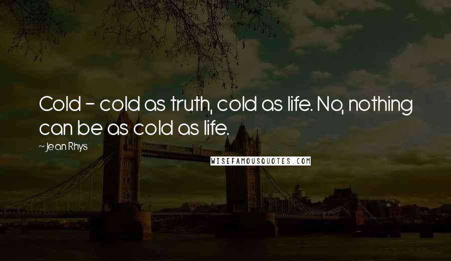 Jean Rhys Quotes: Cold - cold as truth, cold as life. No, nothing can be as cold as life.