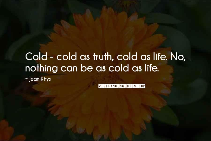 Jean Rhys Quotes: Cold - cold as truth, cold as life. No, nothing can be as cold as life.