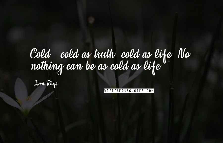 Jean Rhys Quotes: Cold - cold as truth, cold as life. No, nothing can be as cold as life.