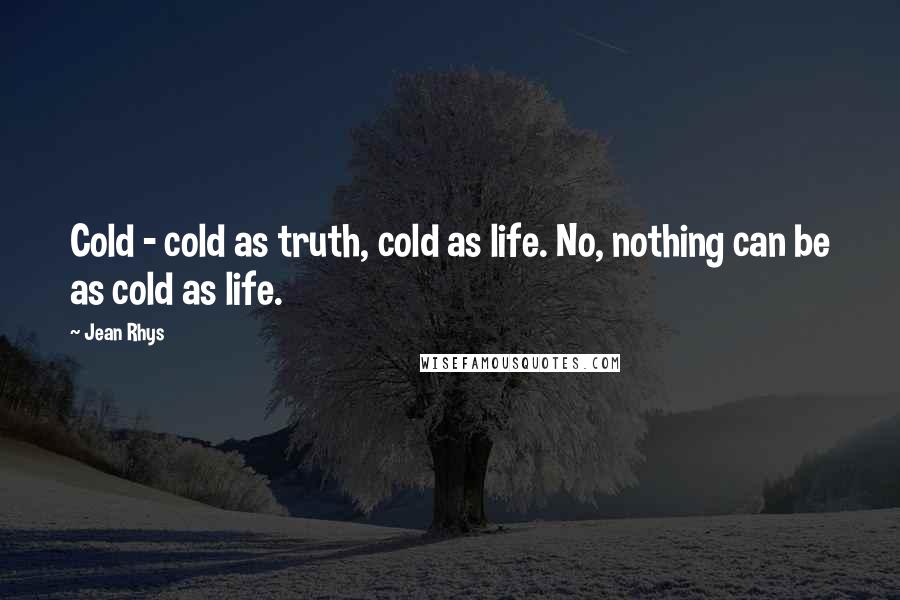 Jean Rhys Quotes: Cold - cold as truth, cold as life. No, nothing can be as cold as life.
