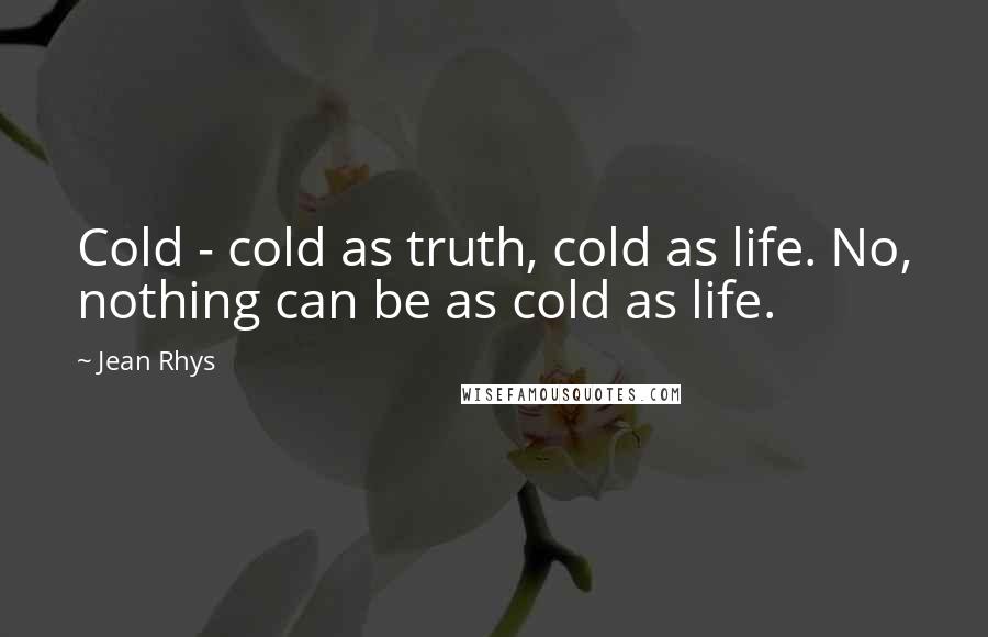Jean Rhys Quotes: Cold - cold as truth, cold as life. No, nothing can be as cold as life.
