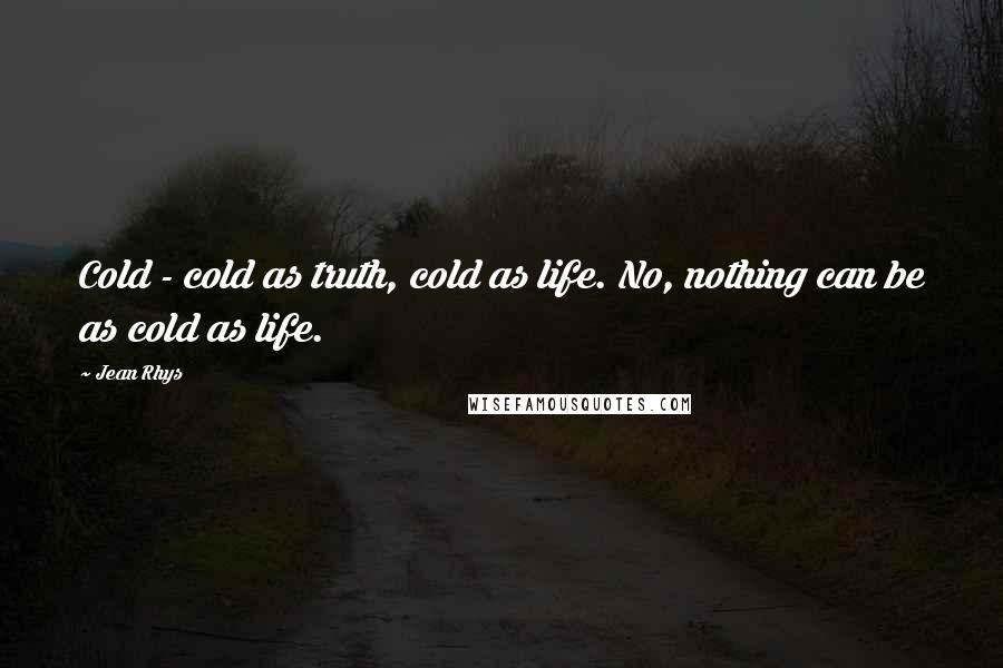Jean Rhys Quotes: Cold - cold as truth, cold as life. No, nothing can be as cold as life.