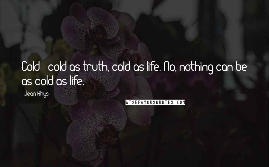 Jean Rhys Quotes: Cold - cold as truth, cold as life. No, nothing can be as cold as life.