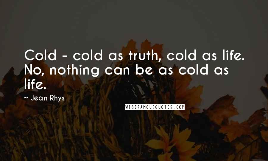 Jean Rhys Quotes: Cold - cold as truth, cold as life. No, nothing can be as cold as life.