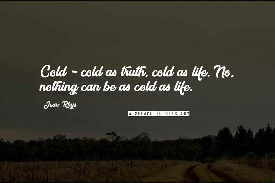 Jean Rhys Quotes: Cold - cold as truth, cold as life. No, nothing can be as cold as life.