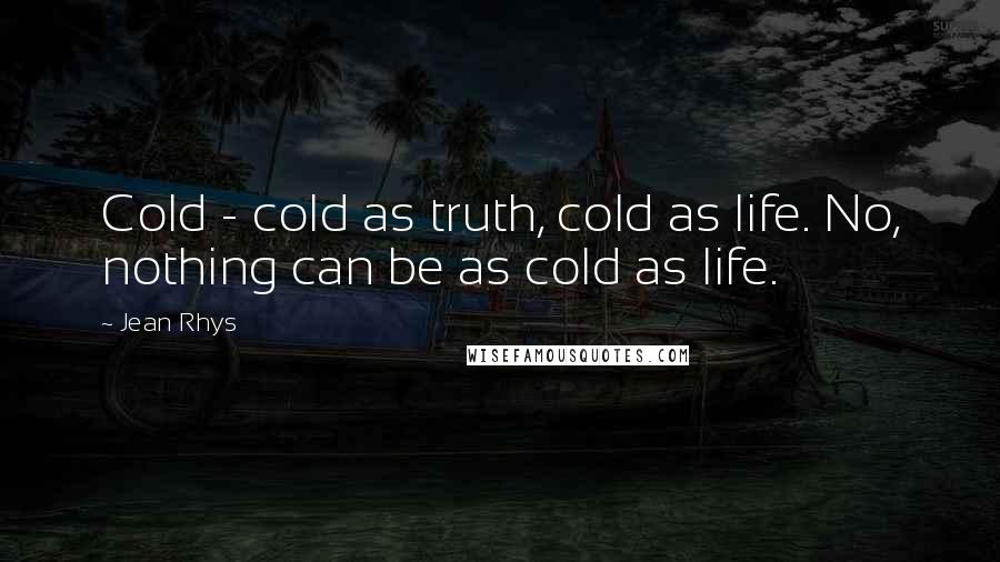 Jean Rhys Quotes: Cold - cold as truth, cold as life. No, nothing can be as cold as life.