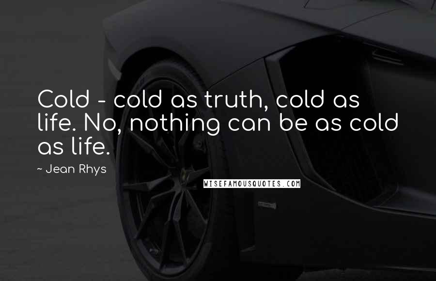 Jean Rhys Quotes: Cold - cold as truth, cold as life. No, nothing can be as cold as life.