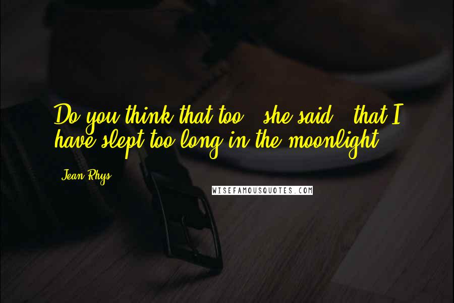 Jean Rhys Quotes: Do you think that too," she said, "that I have slept too long in the moonlight?