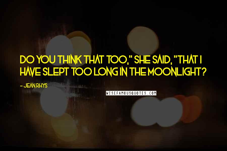 Jean Rhys Quotes: Do you think that too," she said, "that I have slept too long in the moonlight?