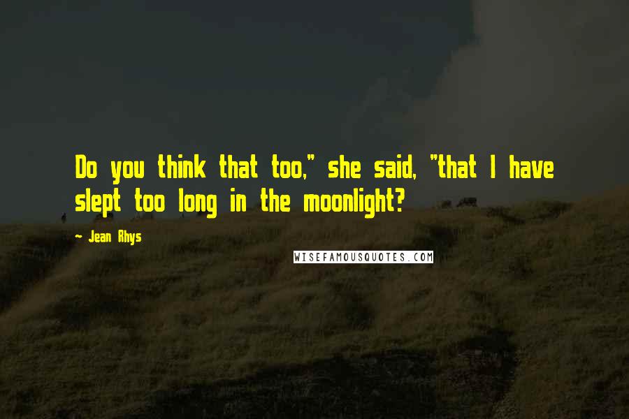 Jean Rhys Quotes: Do you think that too," she said, "that I have slept too long in the moonlight?